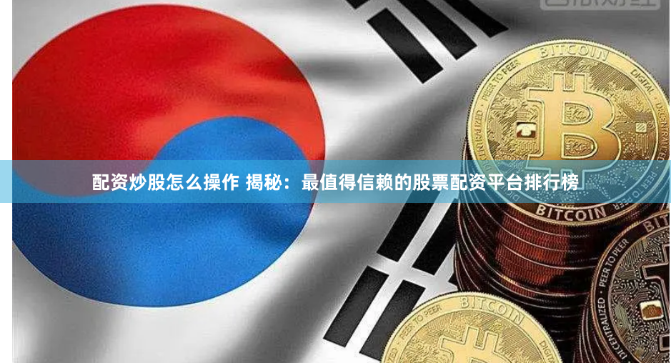 配资炒股怎么操作 揭秘：最值得信赖的股票配资平台排行榜