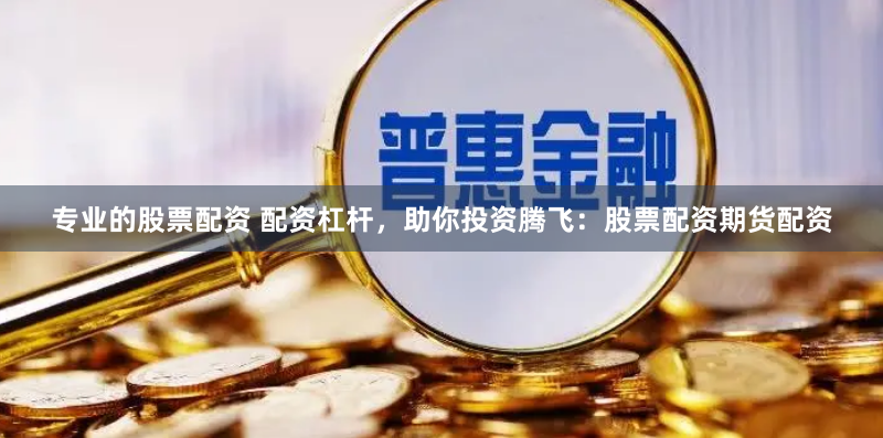 专业的股票配资 配资杠杆，助你投资腾飞：股票配资期货配资