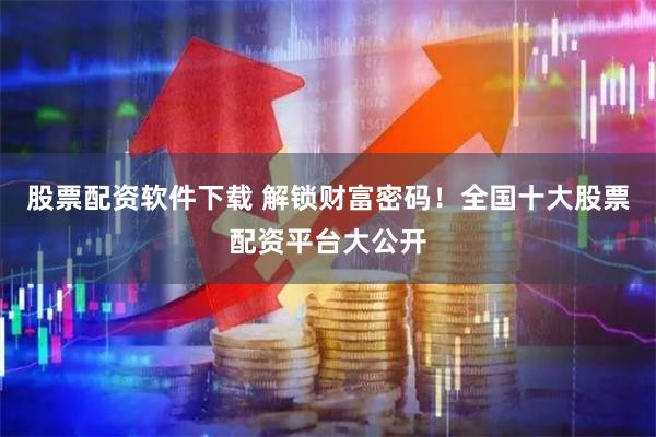 股票配资软件下载 解锁财富密码！全国十大股票配资平台大公开