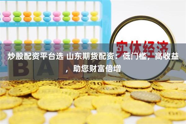 炒股配资平台选 山东期货配资：低门槛，高收益，助您财富倍增