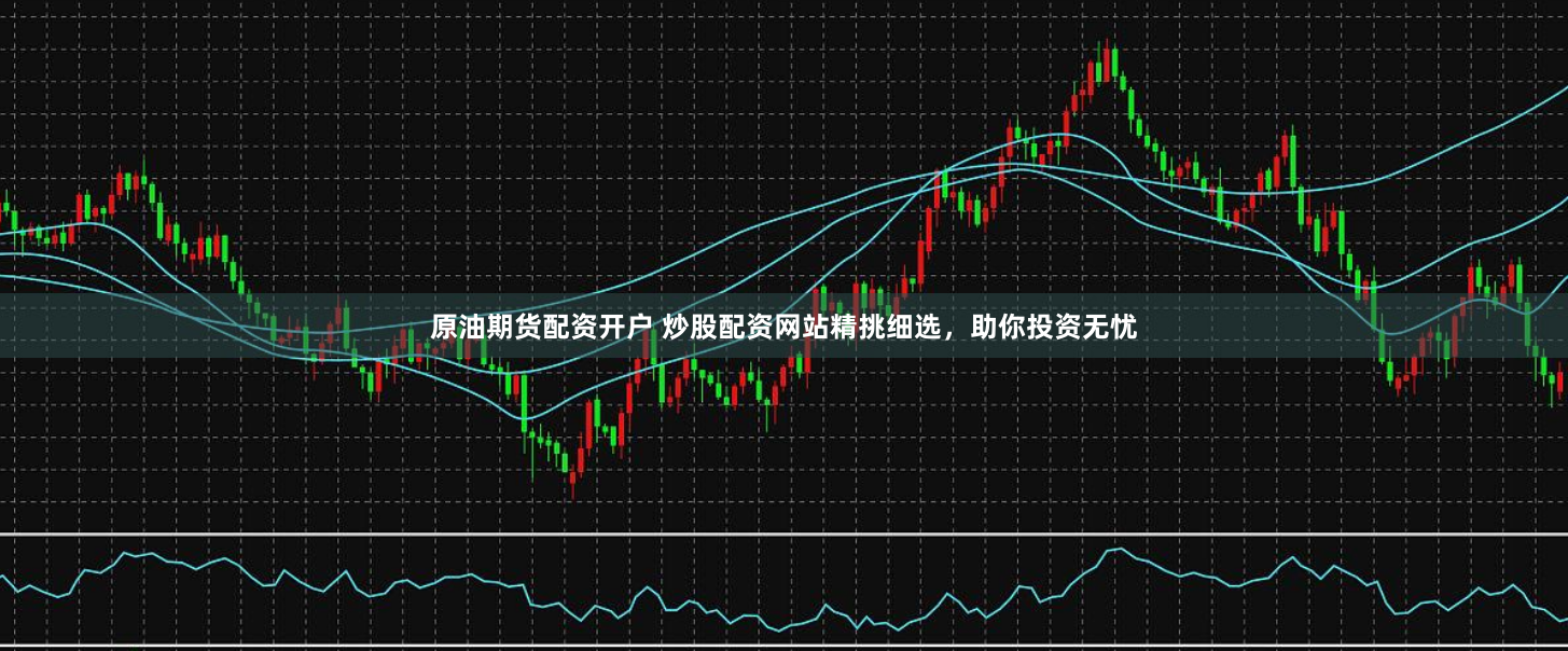 原油期货配资开户 炒股配资网站精挑细选，助你投资无忧