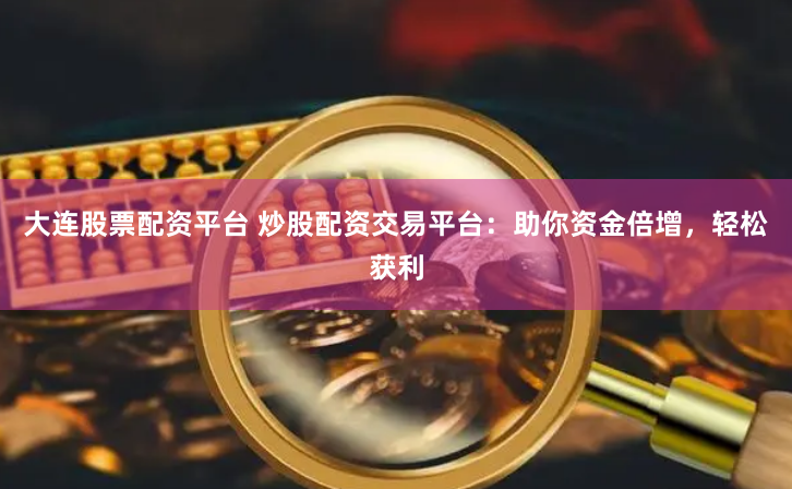 大连股票配资平台 炒股配资交易平台：助你资金倍增，轻松获利