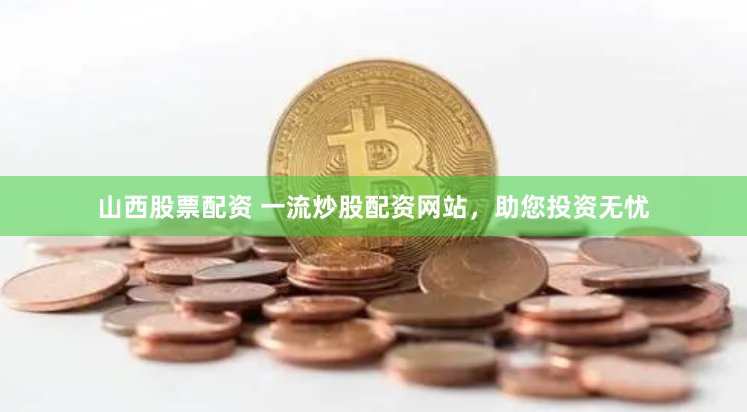 山西股票配资 一流炒股配资网站，助您投资无忧