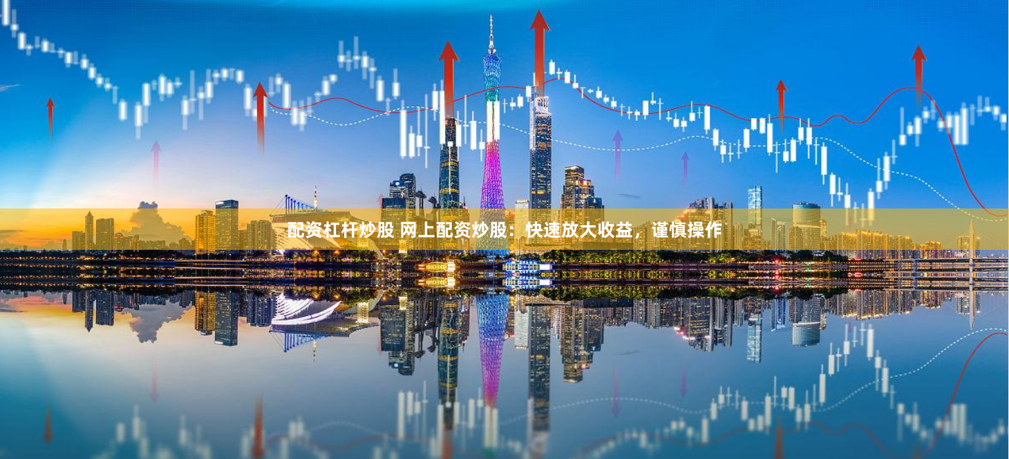 配资杠杆炒股 网上配资炒股：快速放大收益，谨慎操作