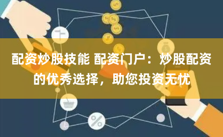 配资炒股技能 配资门户：炒股配资的优秀选择，助您投资无忧