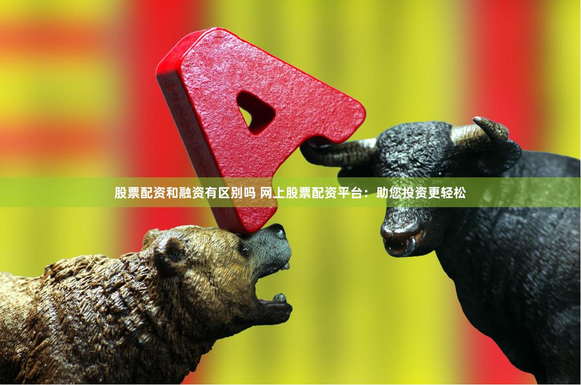 股票配资和融资有区别吗 网上股票配资平台：助您投资更轻松
