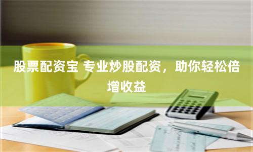 股票配资宝 专业炒股配资，助你轻松倍增收益