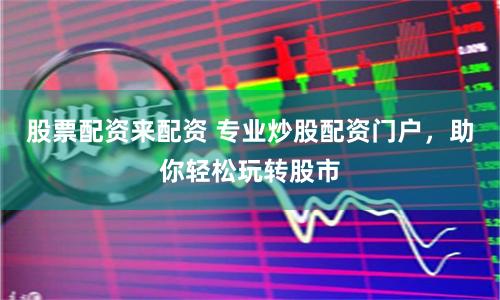 股票配资来配资 专业炒股配资门户，助你轻松玩转股市