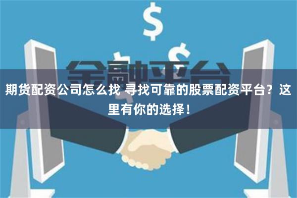期货配资公司怎么找 寻找可靠的股票配资平台？这里有你的选择！