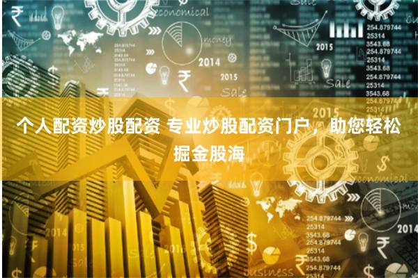 个人配资炒股配资 专业炒股配资门户，助您轻松掘金股海