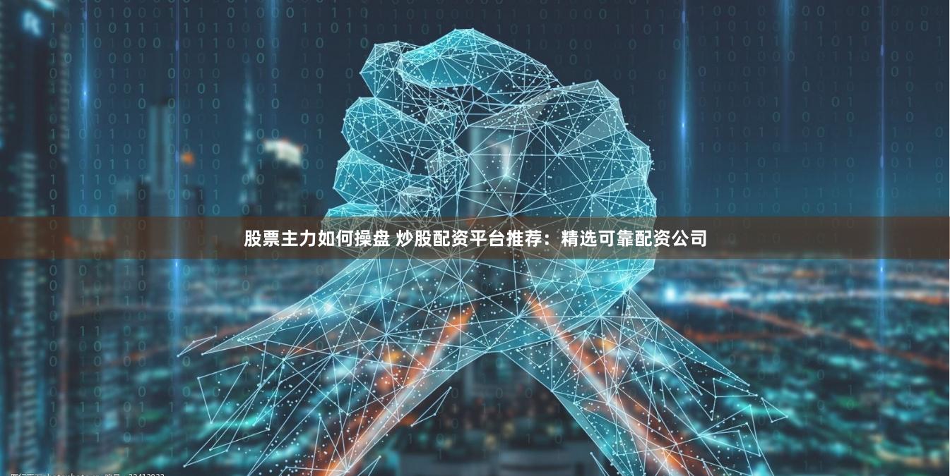 股票主力如何操盘 炒股配资平台推荐：精选可靠配资公司