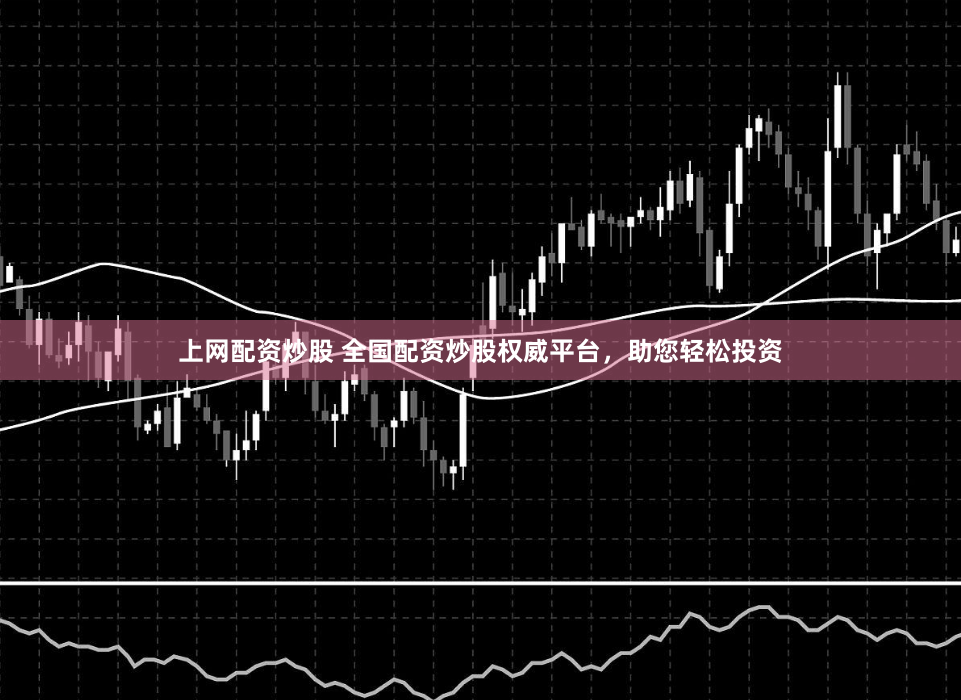 上网配资炒股 全国配资炒股权威平台，助您轻松投资