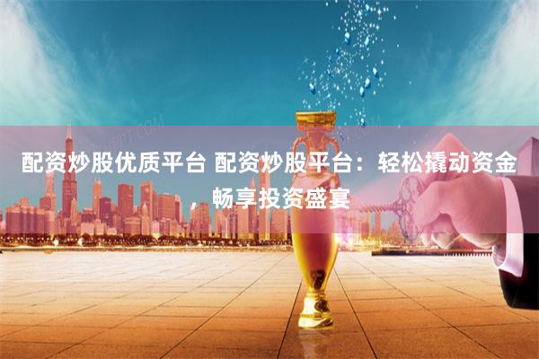 配资炒股优质平台 配资炒股平台：轻松撬动资金，畅享投资盛宴