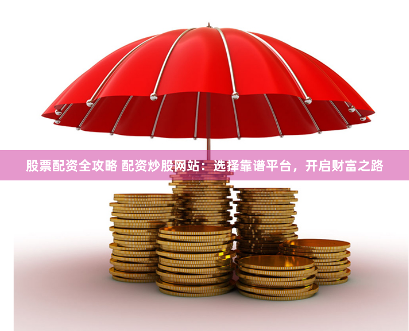 股票配资全攻略 配资炒股网站：选择靠谱平台，开启财富之路