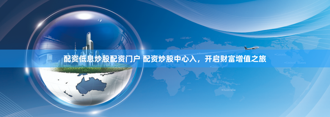 配资低息炒股配资门户 配资炒股中心入，开启财富增值之旅