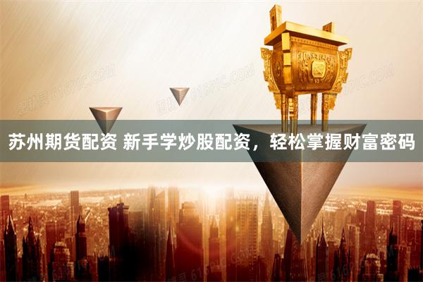 苏州期货配资 新手学炒股配资，轻松掌握财富密码