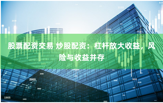 股票配资交易 炒股配资：杠杆放大收益，风险与收益并存