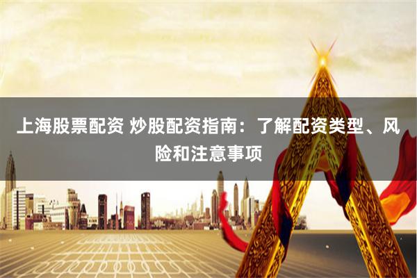 上海股票配资 炒股配资指南：了解配资类型、风险和注意事项