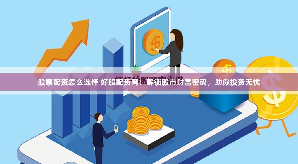 股票配资怎么选择 好股配资网：解锁股市财富密码，助你投资无忧