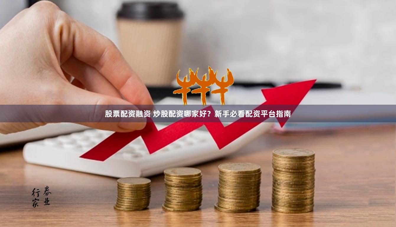 股票配资融资 炒股配资哪家好？新手必看配资平台指南