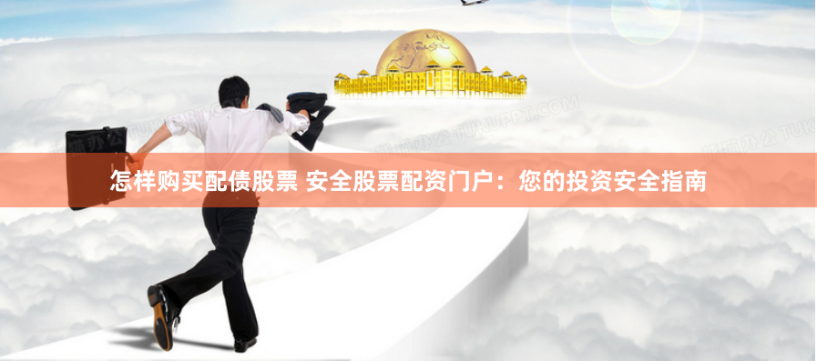 怎样购买配债股票 安全股票配资门户：您的投资安全指南