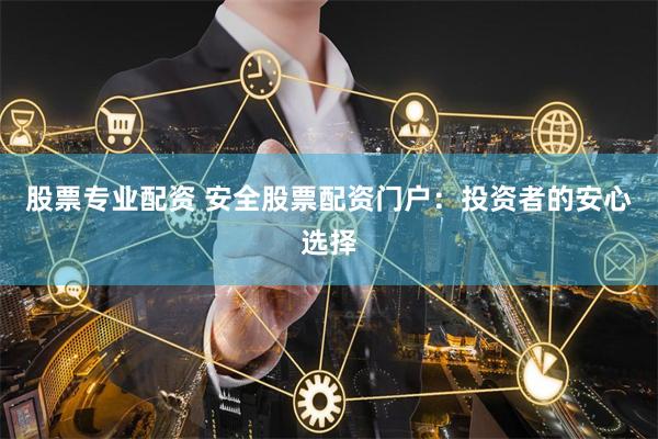股票专业配资 安全股票配资门户：投资者的安心选择