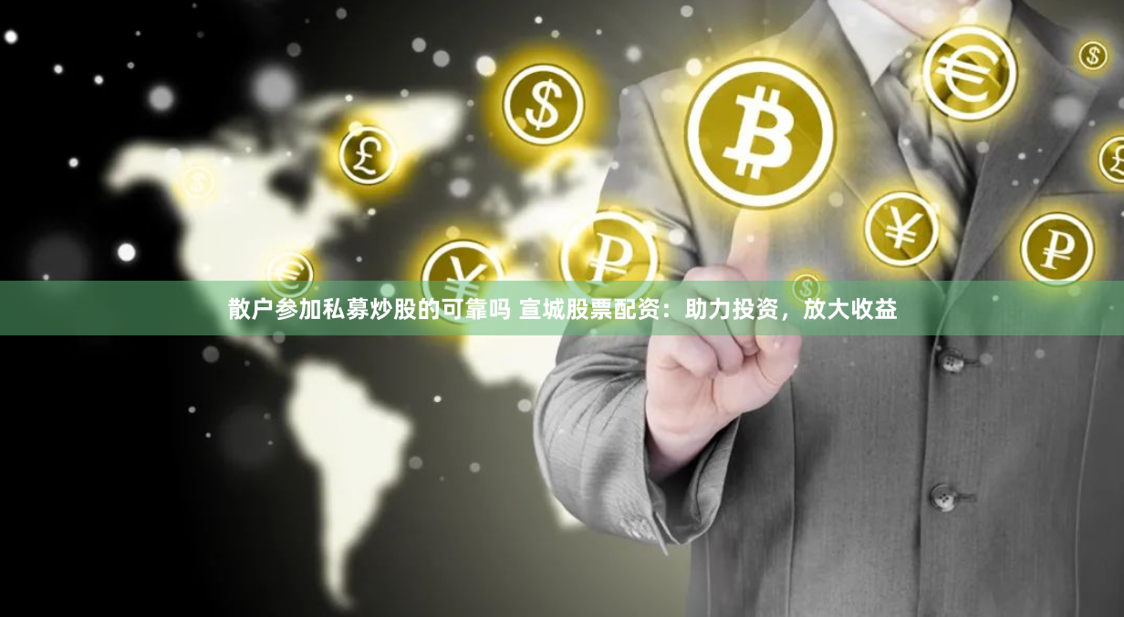 散户参加私募炒股的可靠吗 宣城股票配资：助力投资，放大收益