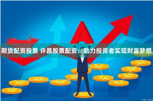 期货配资股票 许昌股票配资：助力投资者实现财富梦想