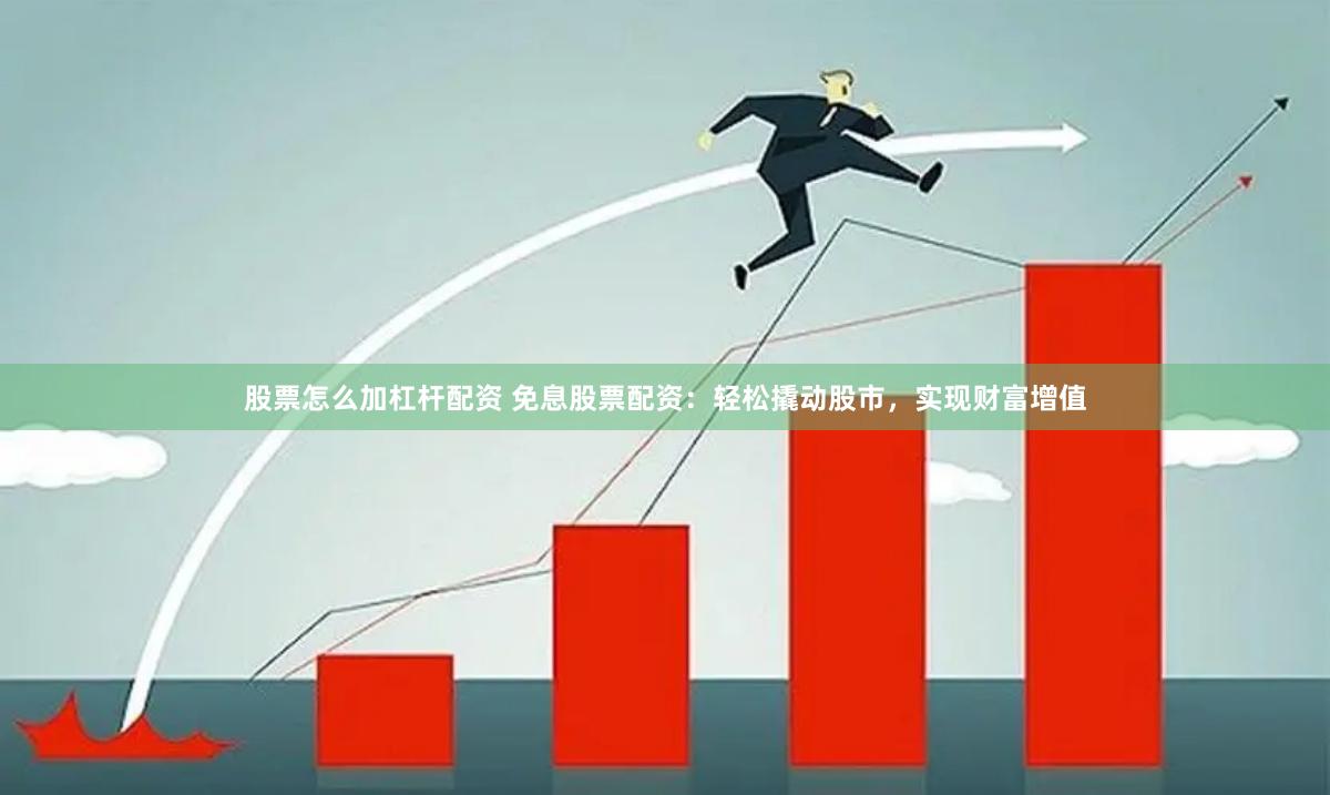 股票怎么加杠杆配资 免息股票配资：轻松撬动股市，实现财富增值