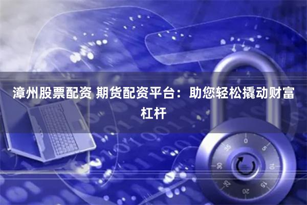 漳州股票配资 期货配资平台：助您轻松撬动财富杠杆