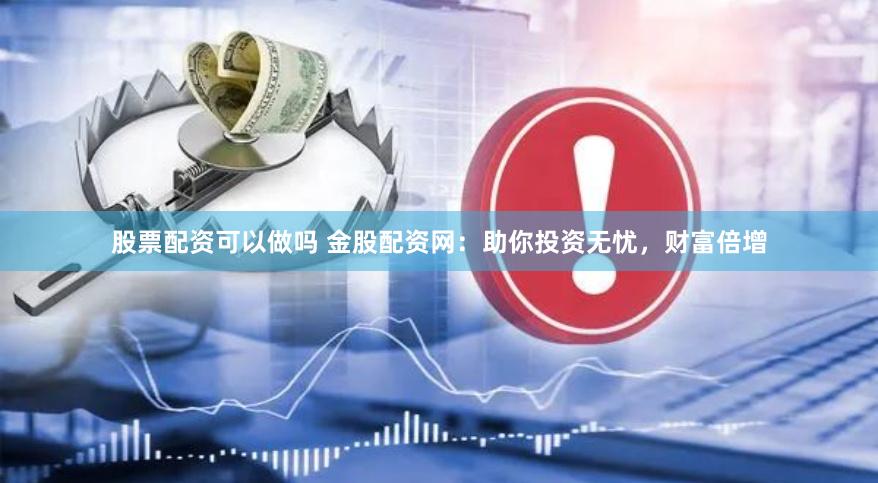 股票配资可以做吗 金股配资网：助你投资无忧，财富倍增