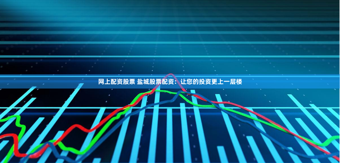 网上配资股票 盐城股票配资：让您的投资更上一层楼