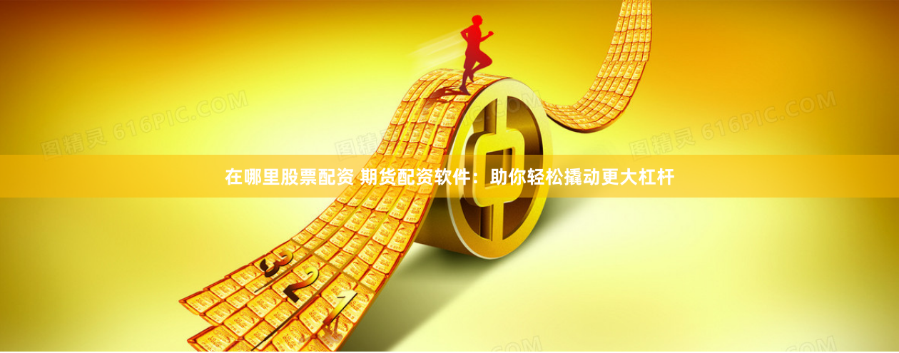 在哪里股票配资 期货配资软件：助你轻松撬动更大杠杆
