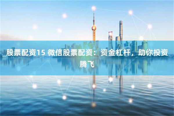 股票配资15 微信股票配资：资金杠杆，助你投资腾飞