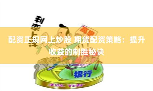 配资正规网上炒股 期货配资策略：提升收益的制胜秘诀