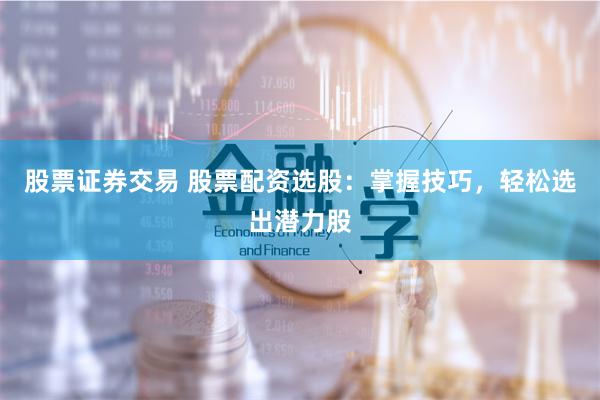 股票证券交易 股票配资选股：掌握技巧，轻松选出潜力股