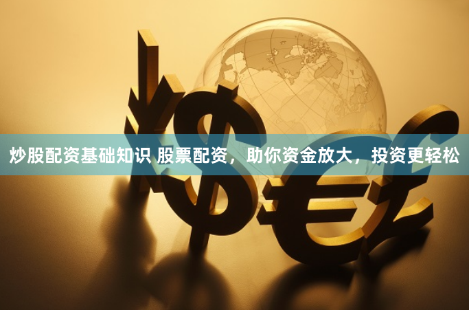 炒股配资基础知识 股票配资，助你资金放大，投资更轻松