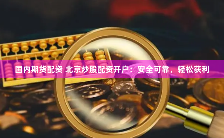 国内期货配资 北京炒股配资开户：安全可靠，轻松获利