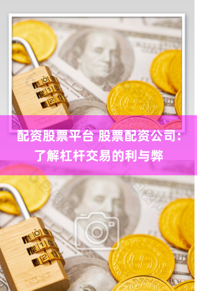 配资股票平台 股票配资公司：了解杠杆交易的利与弊