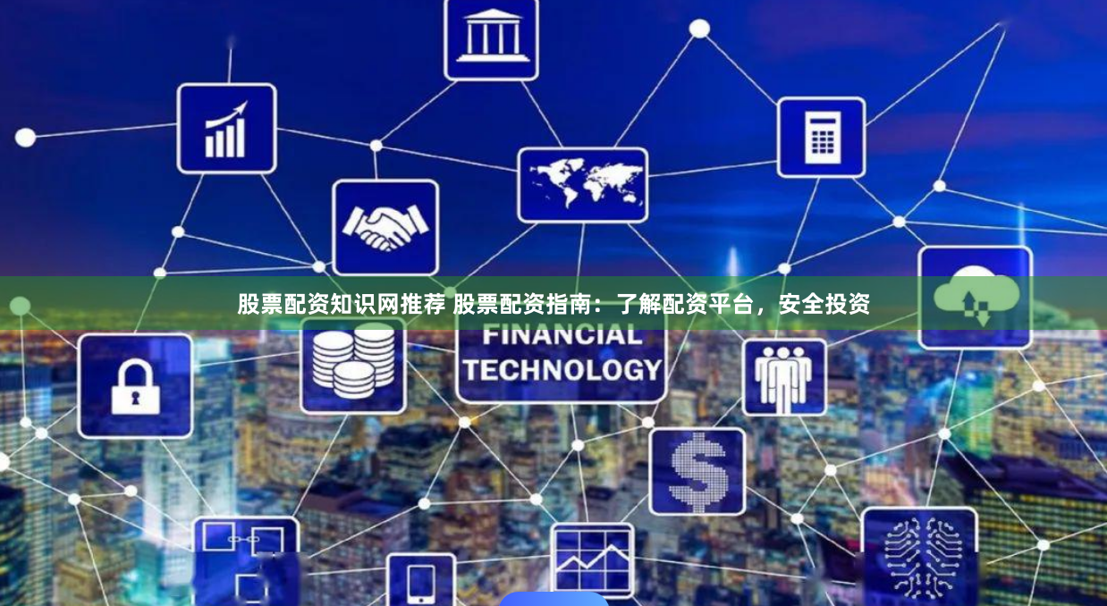 股票配资知识网推荐 股票配资指南：了解配资平台，安全投资