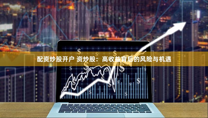 配资炒股开户 资炒股：高收益背后的风险与机遇