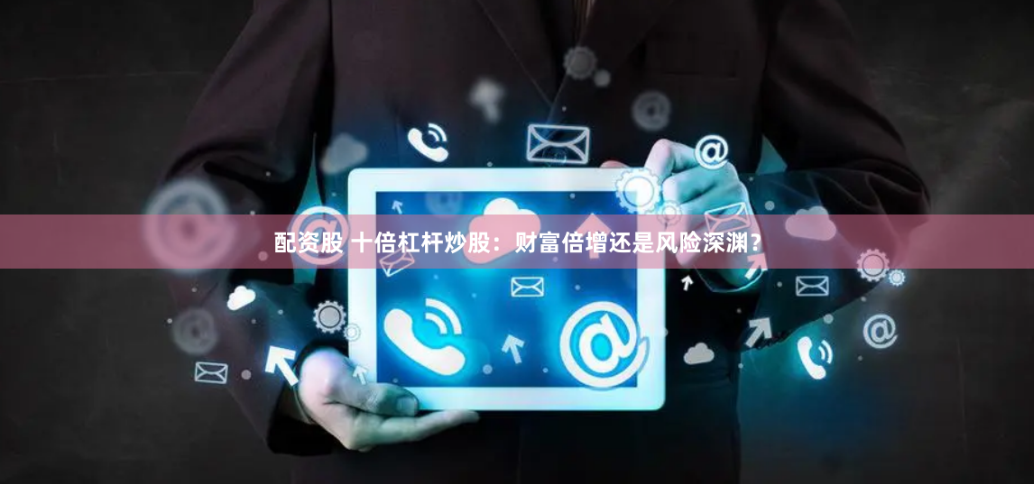 配资股 十倍杠杆炒股：财富倍增还是风险深渊？