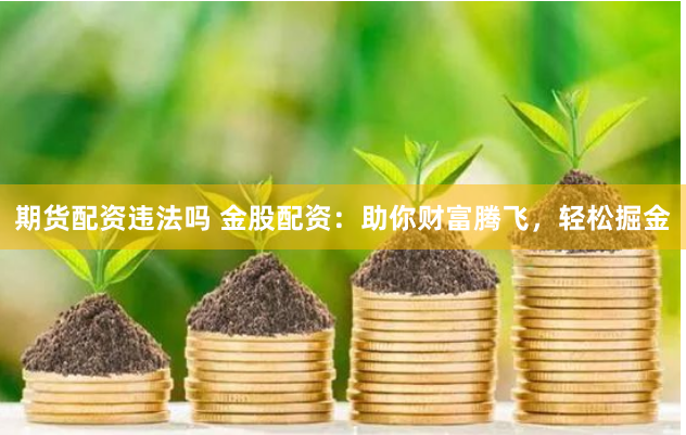 期货配资违法吗 金股配资：助你财富腾飞，轻松掘金