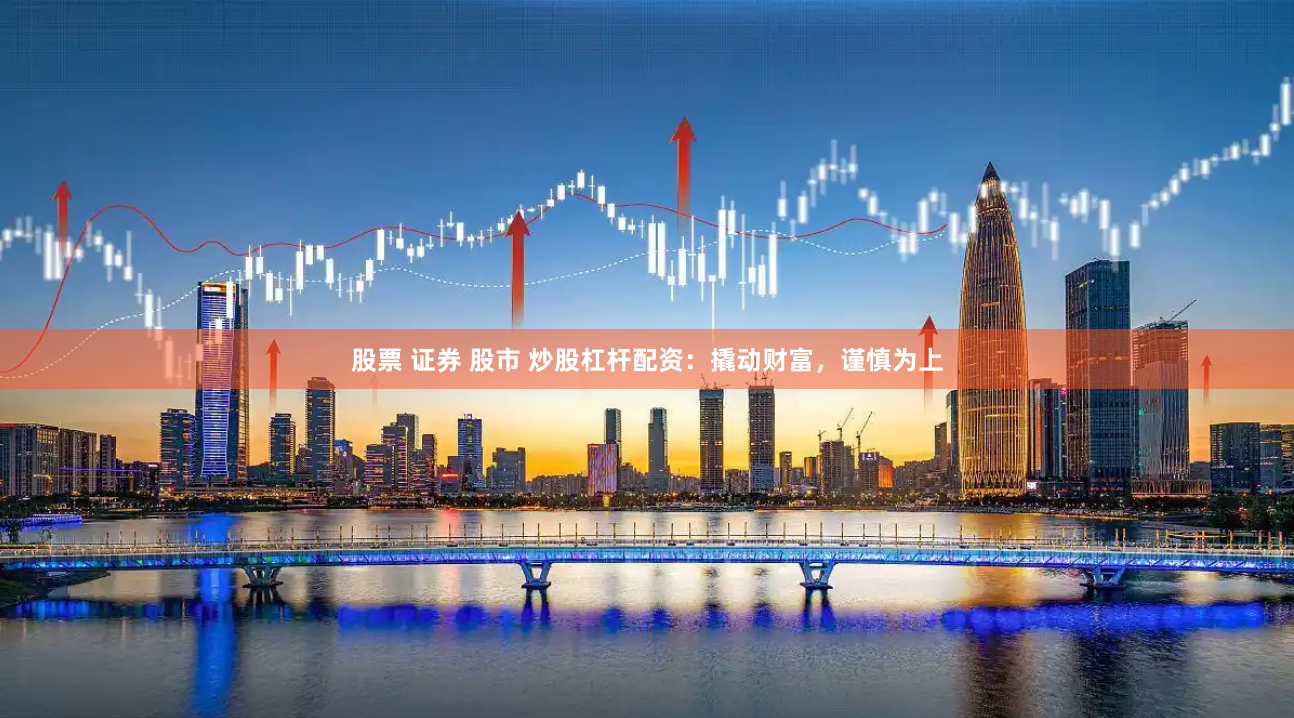 股票 证券 股市 炒股杠杆配资：撬动财富，谨慎为上
