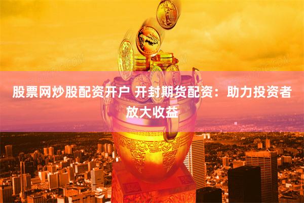 股票网炒股配资开户 开封期货配资：助力投资者放大收益