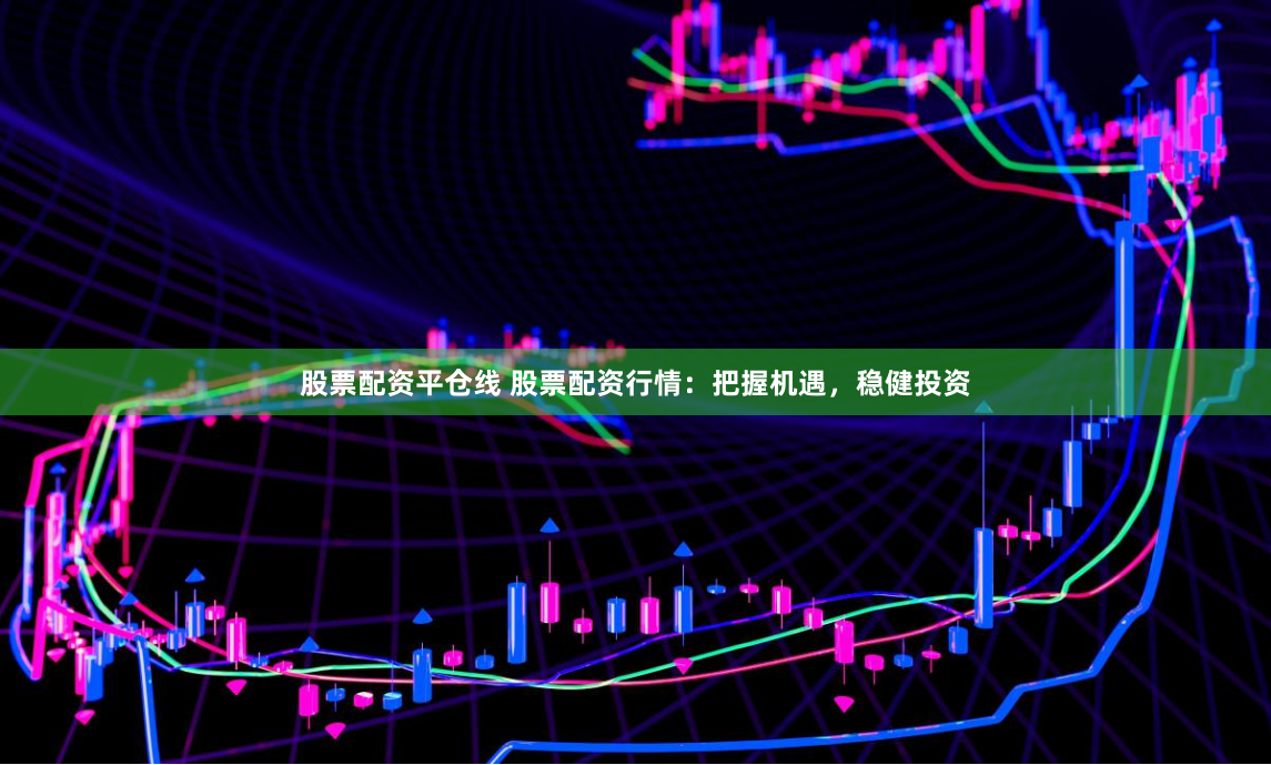 股票配资平仓线 股票配资行情：把握机遇，稳健投资