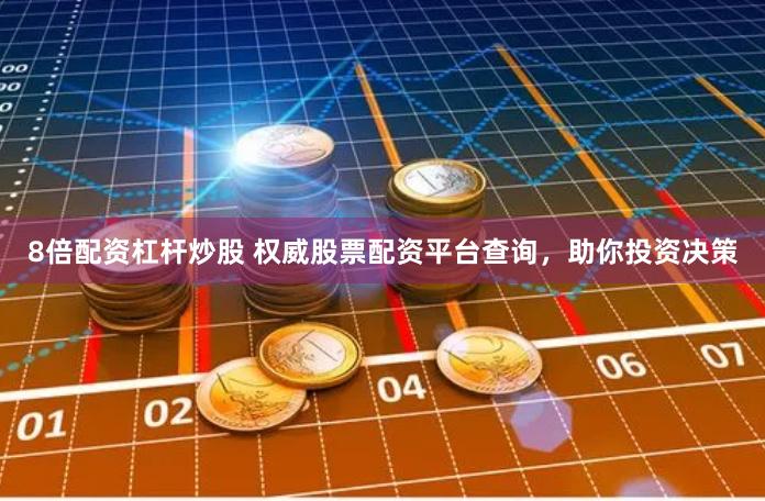 8倍配资杠杆炒股 权威股票配资平台查询，助你投资决策