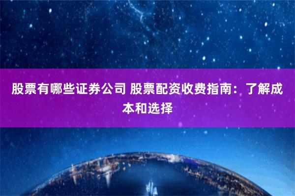 股票有哪些证券公司 股票配资收费指南：了解成本和选择