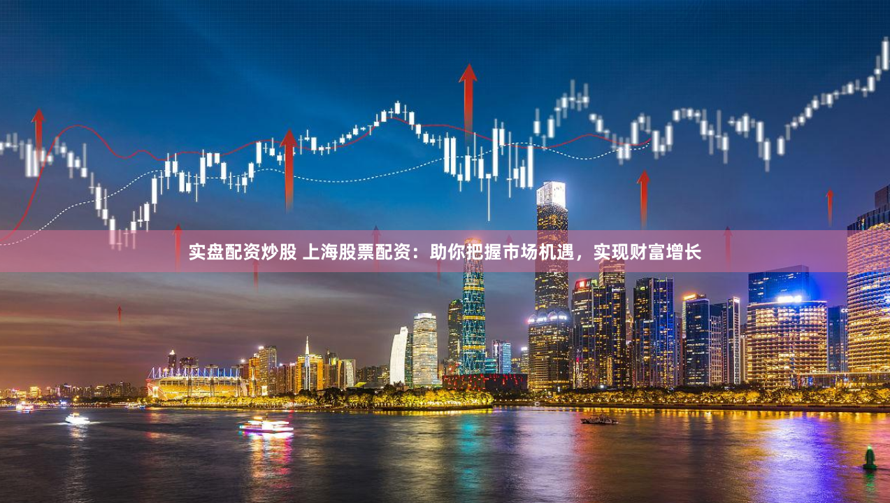 实盘配资炒股 上海股票配资：助你把握市场机遇，实现财富增长