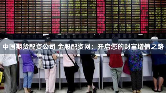 中国期货配资公司 金股配资网:开启您的财富增值之路